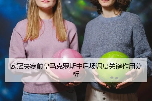 欧冠决赛前皇马克罗斯中后场调度关键作用分析